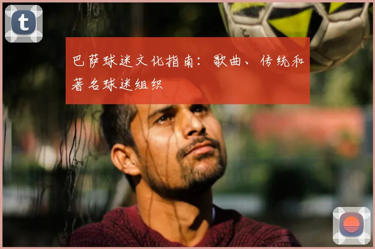 巴萨球迷文化指南：歌曲、传统和著名球迷组织