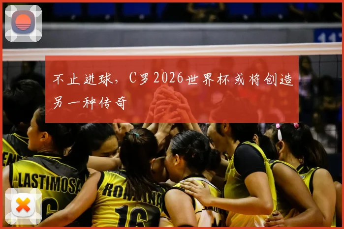 不止进球，C罗2026世界杯或将创造另一种传奇