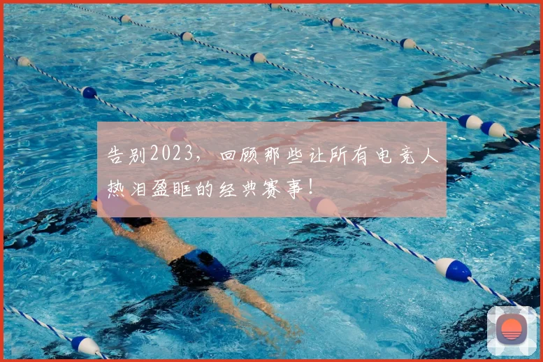 告别2023，回顾那些让所有电竞人热泪盈眶的经典赛事！