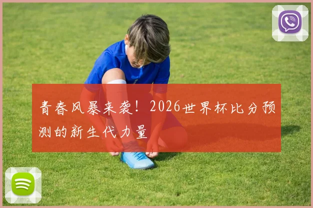 青春风暴来袭！2026世界杯比分预测的新生代力量