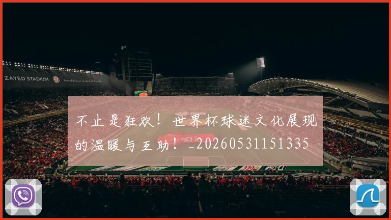 不止是狂欢！世界杯球迷文化展现的温暖与互助！_20260531151335