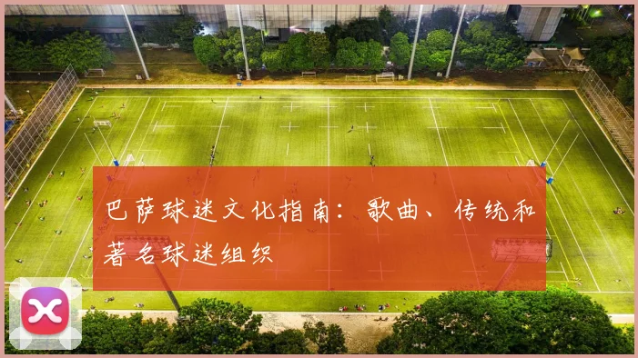 巴萨球迷文化指南:歌曲、传统和著名球迷组织