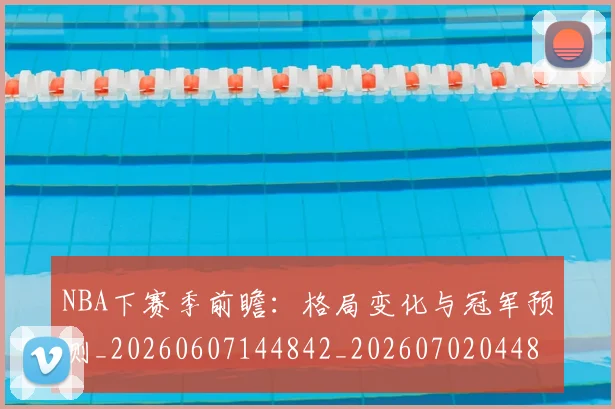NBA下赛季前瞻：格局变化与冠军预测_20260607144842_20260702044853