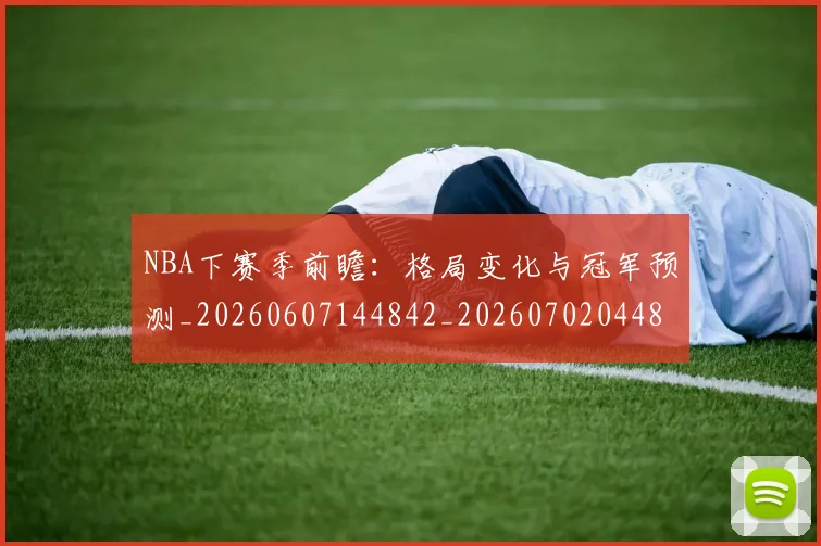 NBA下赛季前瞻：格局变化与冠军预测_20260607144842_20260702044853