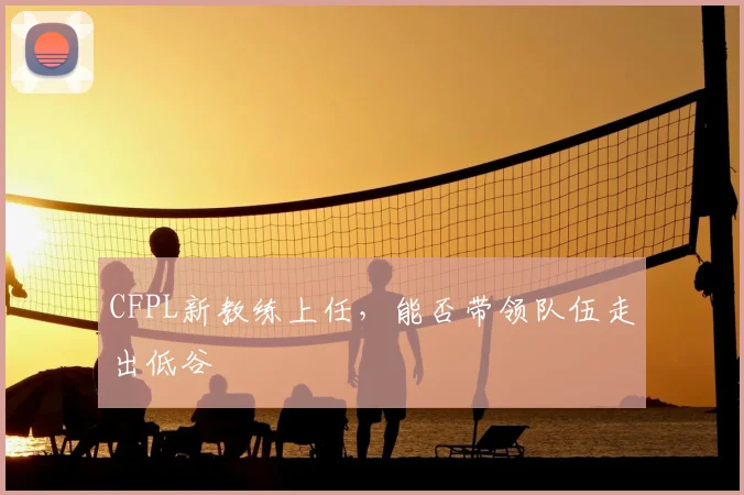 CFPL新教练上任，能否带领队伍走出低谷