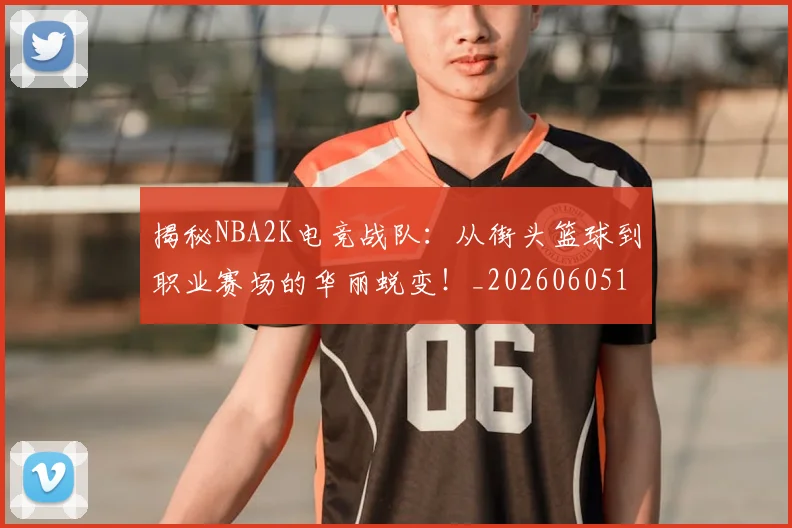 揭秘NBA2K电竞战队：从街头篮球到职业赛场的华丽蜕变！_20260605172200