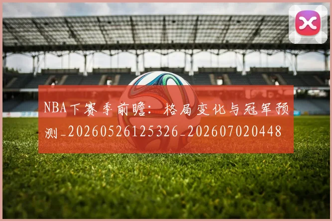 NBA下赛季前瞻：格局变化与冠军预测_20260526125326_20260702044852