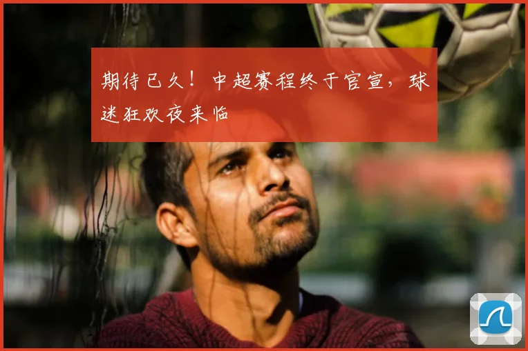 期待已久！中超赛程终于官宣，球迷狂欢夜来临