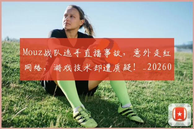 Mouz战队选手直播事故，意外走红网络，游戏技术却遭质疑！_20260530143600
