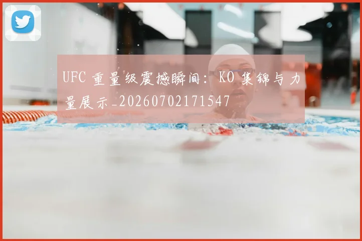 UFC 重量级震撼瞬间：KO 集锦与力量展示_20260702171547