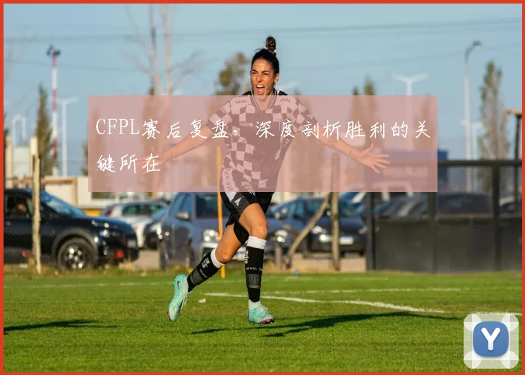 CFPL赛后复盘，深度剖析胜利的关键所在