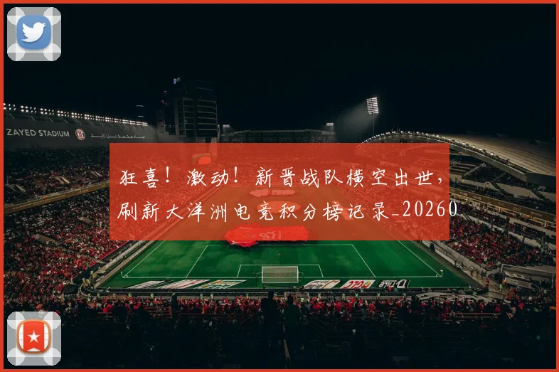 狂喜！激动！新晋战队横空出世，刷新大洋洲电竞积分榜记录_20260606150053