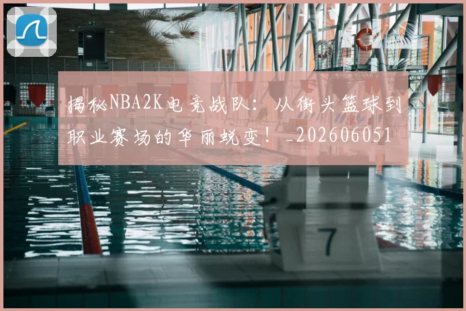 揭秘NBA2K电竞战队：从街头篮球到职业赛场的华丽蜕变！_20260605172200