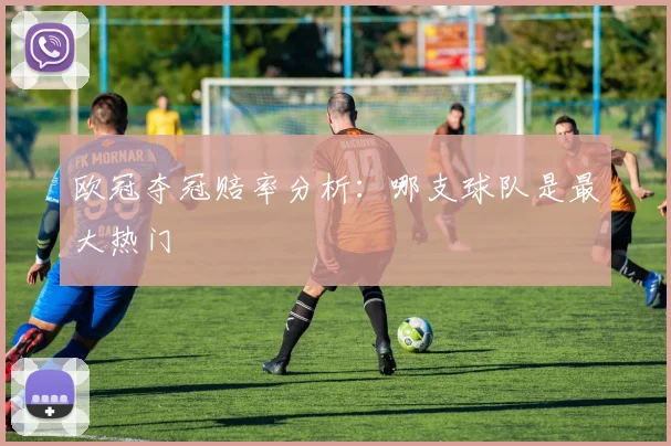 欧冠夺冠赔率分析：哪支球队是最大热门