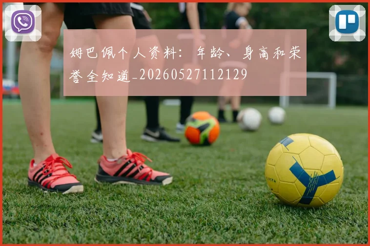 姆巴佩个人资料：年龄、身高和荣誉全知道_20260527112129