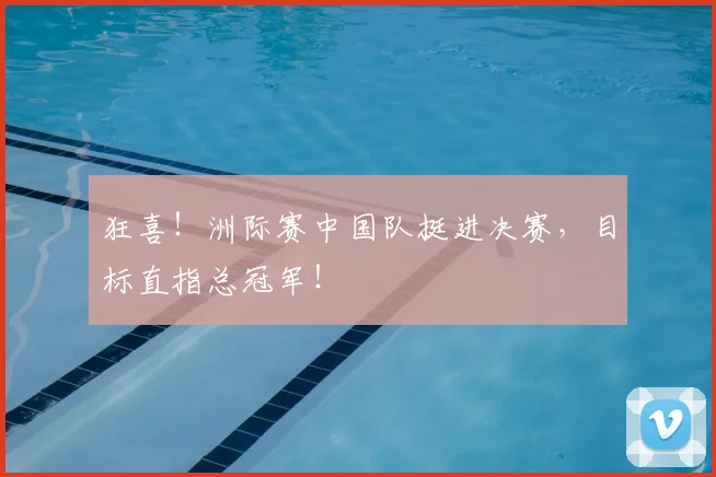 狂喜！洲际赛中国队挺进决赛，目标直指总冠军！