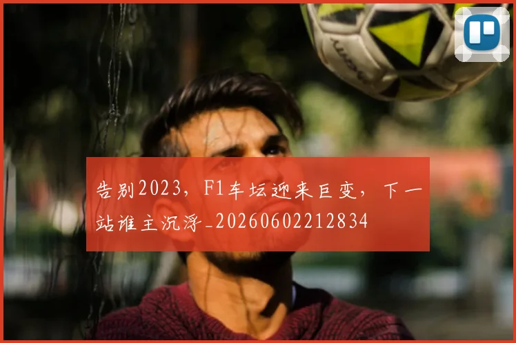 告别2023，F1车坛迎来巨变，下一站谁主沉浮_20260602212834