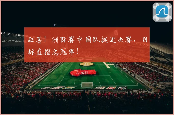 狂喜！洲际赛中国队挺进决赛，目标直指总冠军！