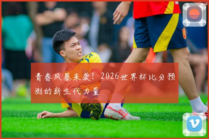 青春风暴来袭！2026世界杯比分预测的新生代力量
