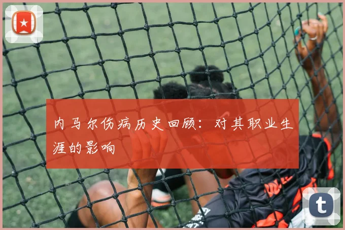 内马尔伤病历史回顾：对其职业生涯的影响