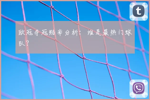 欧冠夺冠赔率分析：谁是最热门球队？