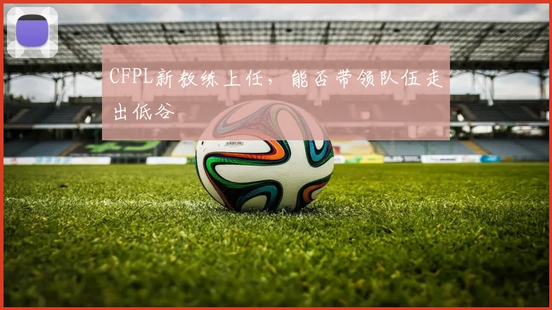 CFPL新教练上任，能否带领队伍走出低谷