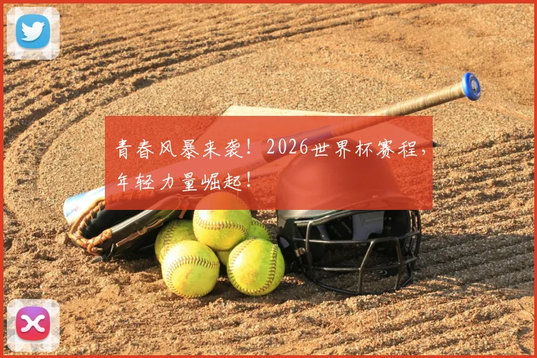 青春风暴来袭！2026世界杯赛程，年轻力量崛起！